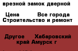 врезной замок дверной › Цена ­ 500 - Все города Строительство и ремонт » Другое   . Хабаровский край,Амурск г.